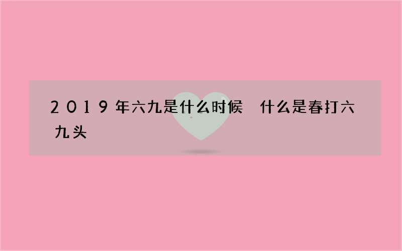 2019年六九是什么时候 什么是春打六九头